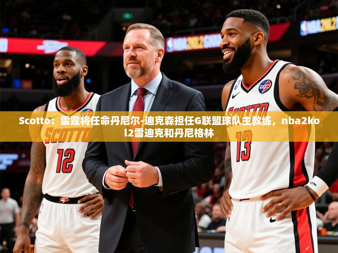 2025乐鱼体育在线Scotto：雷霆将任命丹尼尔-迪克森担任G联盟球队主教练，nba2kol2雷迪克和丹尼格林  第4张