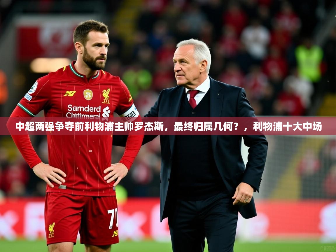 2025乐鱼体育app官网入口中超两强争夺前利物浦主帅罗杰斯，最终归属几何？，利物浦十大中场  第3张