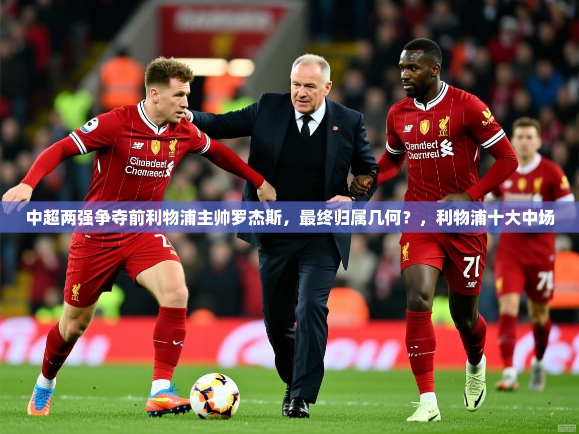 2025乐鱼体育app官网入口中超两强争夺前利物浦主帅罗杰斯，最终归属几何？，利物浦十大中场  第2张