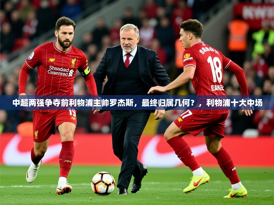 2025乐鱼体育app官网入口中超两强争夺前利物浦主帅罗杰斯，最终归属几何？，利物浦十大中场  第4张
