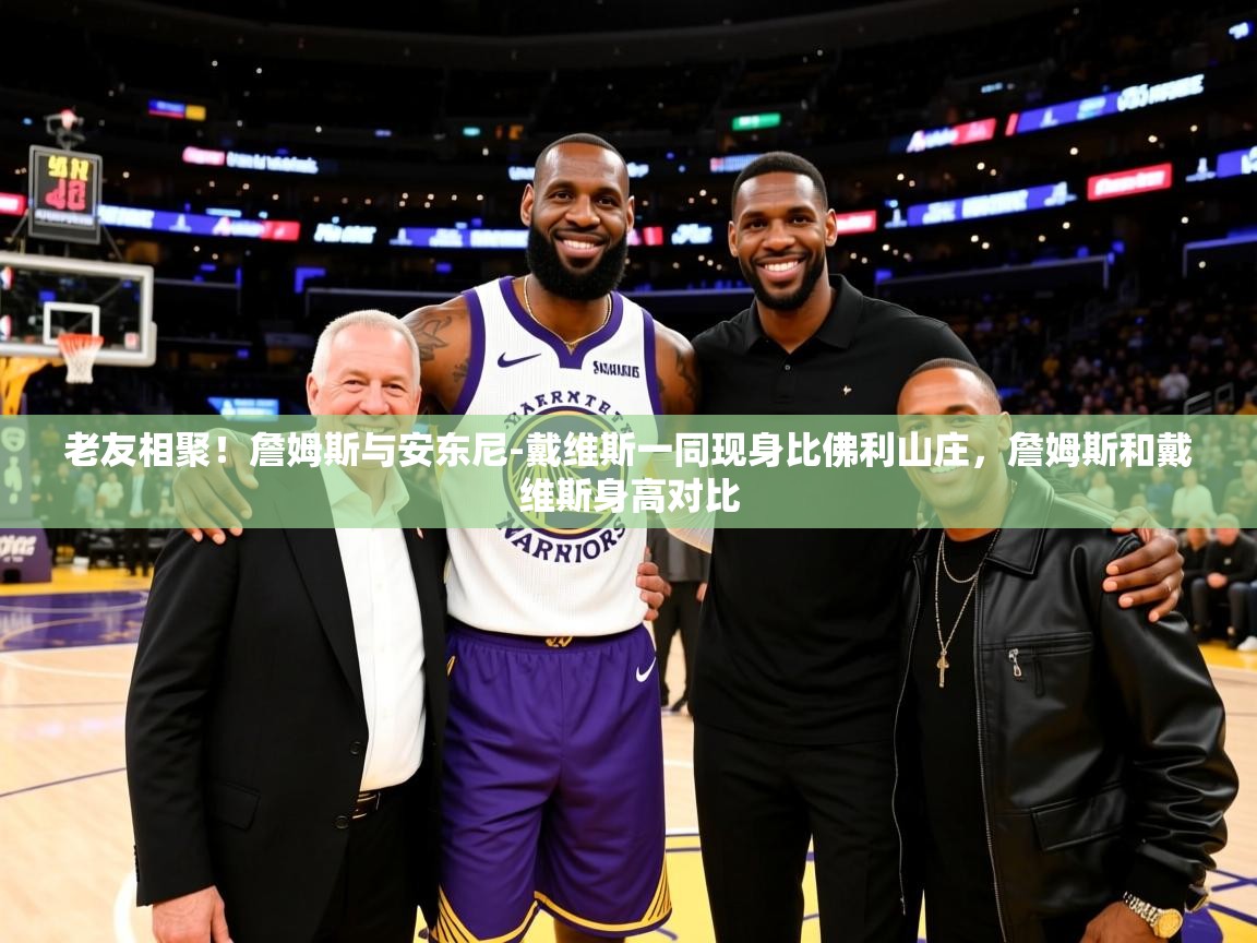 2025乐鱼体育网址老友相聚！詹姆斯与安东尼-戴维斯一同现身比佛利山庄，詹姆斯和戴维斯身高对比