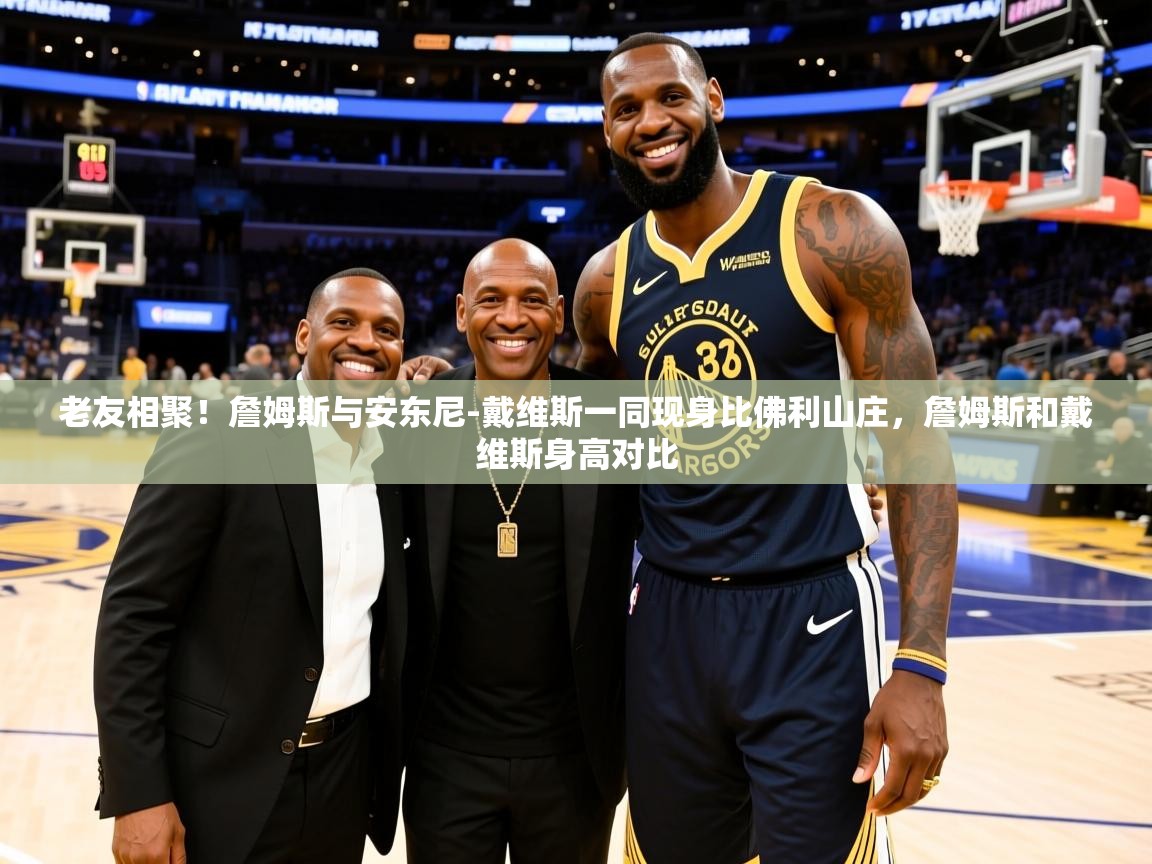2025乐鱼体育网址老友相聚！詹姆斯与安东尼-戴维斯一同现身比佛利山庄，詹姆斯和戴维斯身高对比  第2张