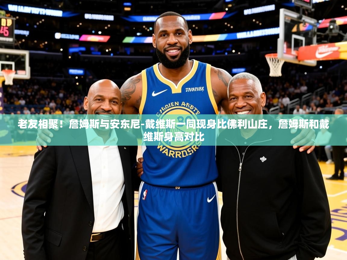 2025乐鱼体育网址老友相聚！詹姆斯与安东尼-戴维斯一同现身比佛利山庄，詹姆斯和戴维斯身高对比  第3张