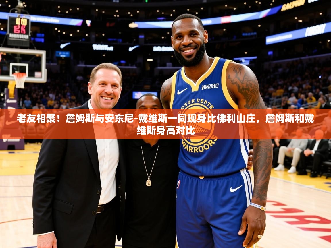 2025乐鱼体育网址老友相聚！詹姆斯与安东尼-戴维斯一同现身比佛利山庄，詹姆斯和戴维斯身高对比  第4张