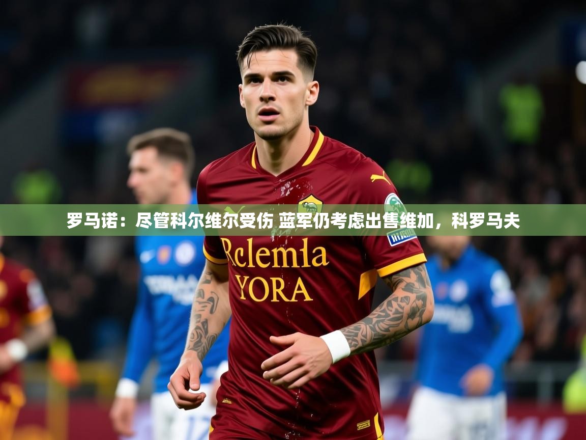 2025乐鱼体育在线下载罗马诺：尽管科尔维尔受伤 蓝军仍考虑出售维加，科罗马夫
