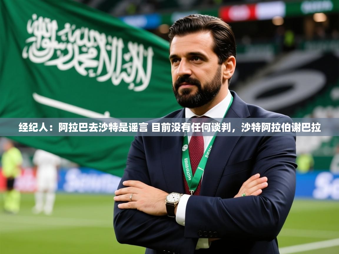 2025乐鱼体育官网经纪人：阿拉巴去沙特是谣言 目前没有任何谈判，沙特阿拉伯谢巴拉