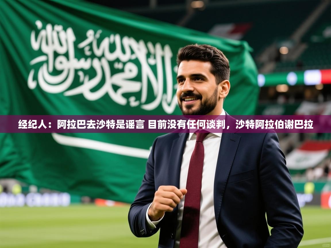 2025乐鱼体育官网经纪人:阿拉巴去沙特是谣言 目前没有任何谈判,沙特阿拉伯谢巴拉 第3张