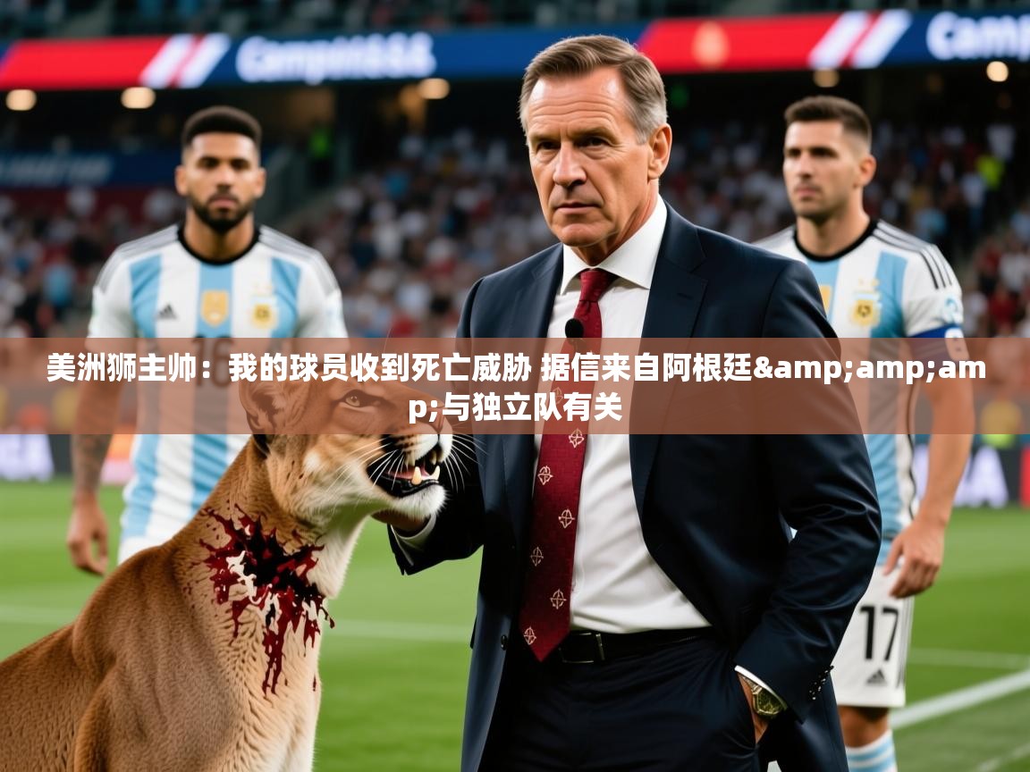 2025乐鱼体育入口登录官网app美洲狮主帅：我的球员收到死亡威胁 据信来自阿根廷&amp;amp;与独立队有关  第2张