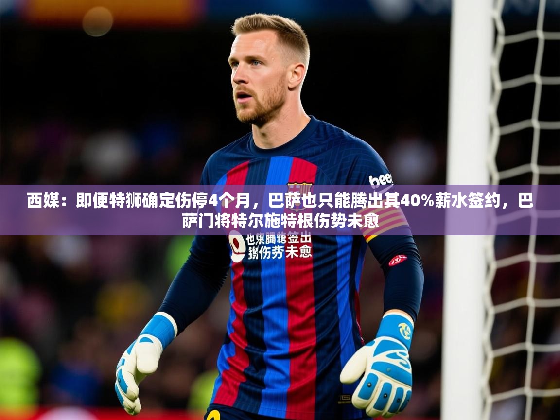 2025乐鱼体育网站入口西媒:即便特狮确定伤停4个月,巴萨也只能腾出其40%薪水签约,巴萨门将特尔施特根伤势未愈 第1张