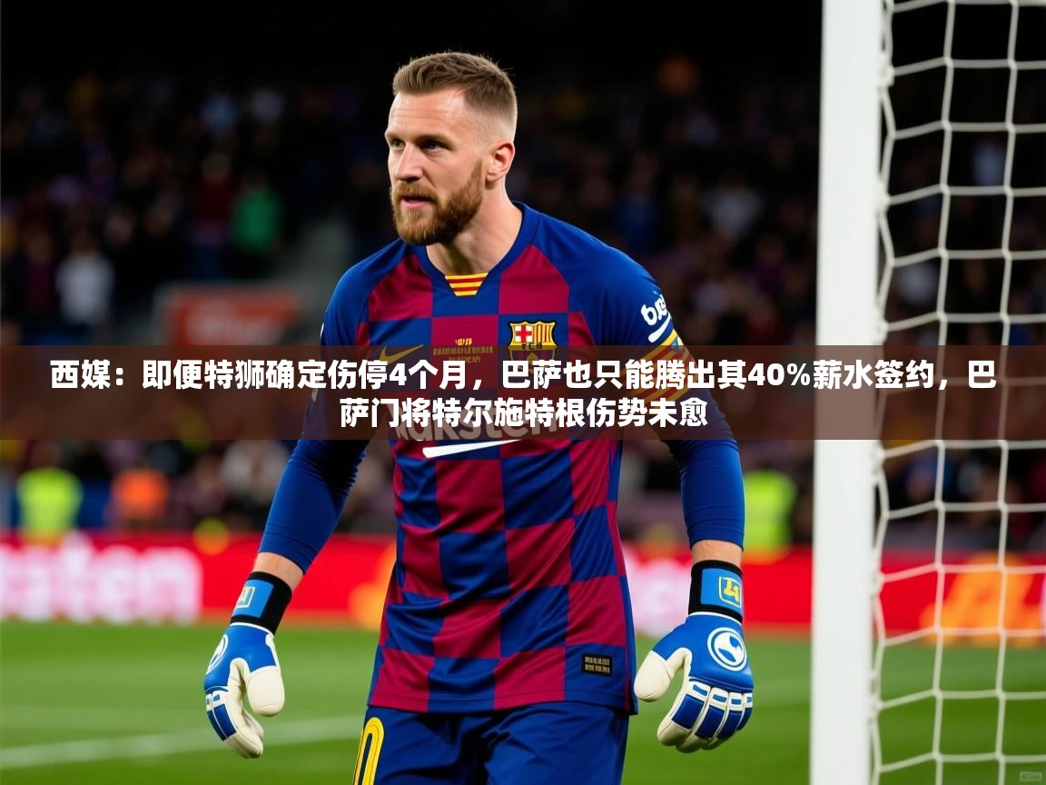 2025乐鱼体育网站入口西媒:即便特狮确定伤停4个月,巴萨也只能腾出其40%薪水签约,巴萨门将特尔施特根伤势未愈 第2张