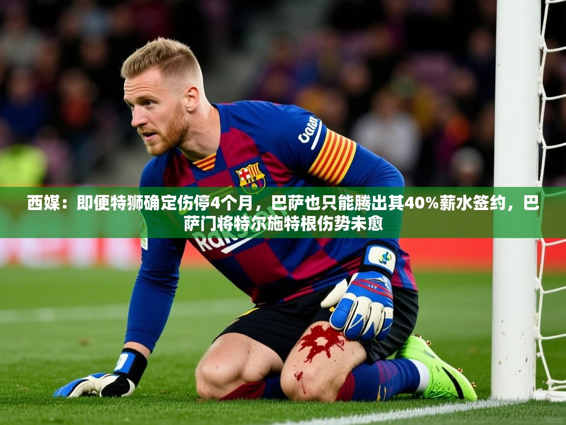 2025乐鱼体育网站入口西媒:即便特狮确定伤停4个月,巴萨也只能腾出其40%薪水签约,巴萨门将特尔施特根伤势未愈 第3张