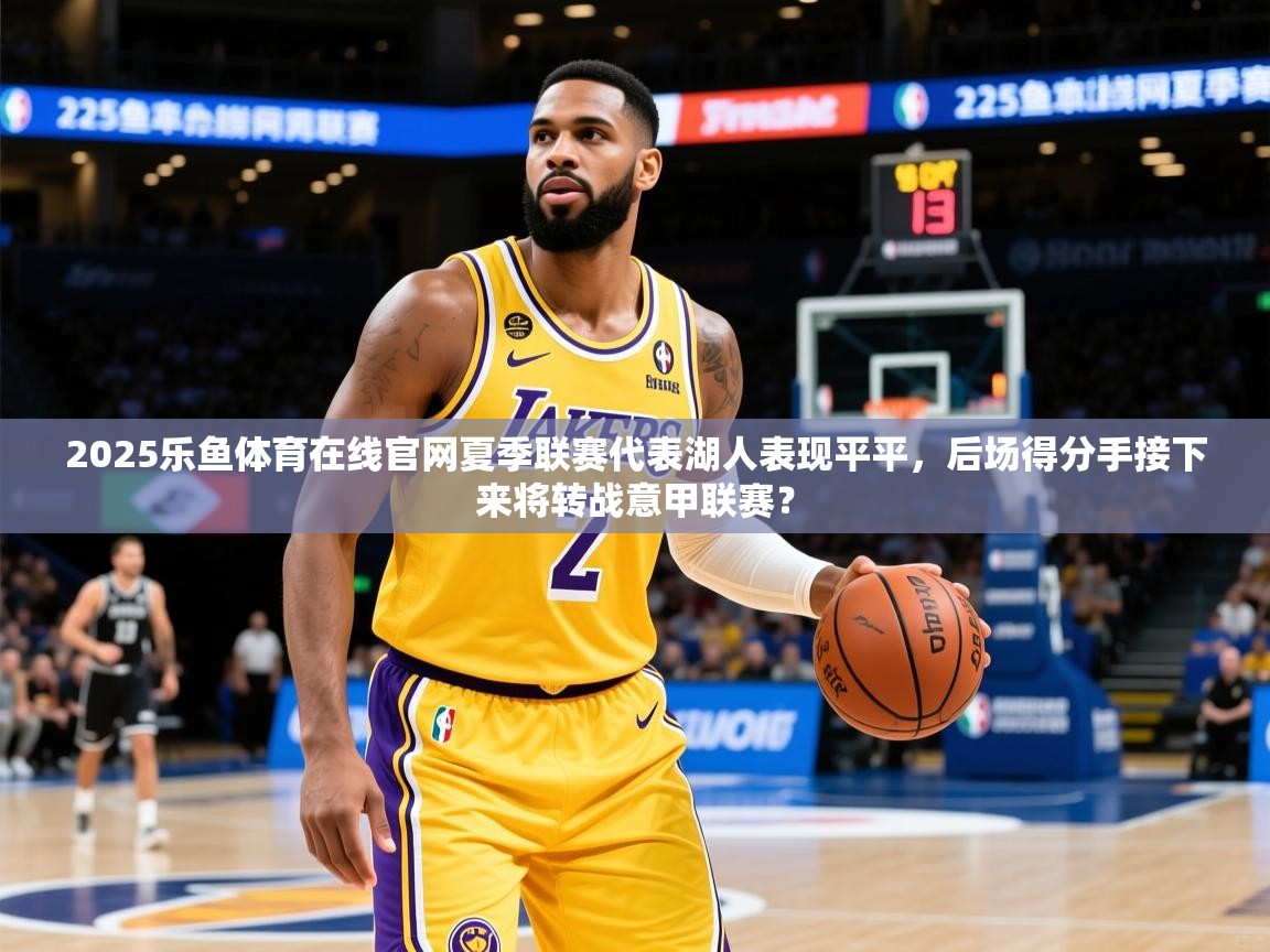 2025乐鱼体育在线官网夏季联赛代表湖人表现平平，后场得分手接下来将转战意甲联赛？