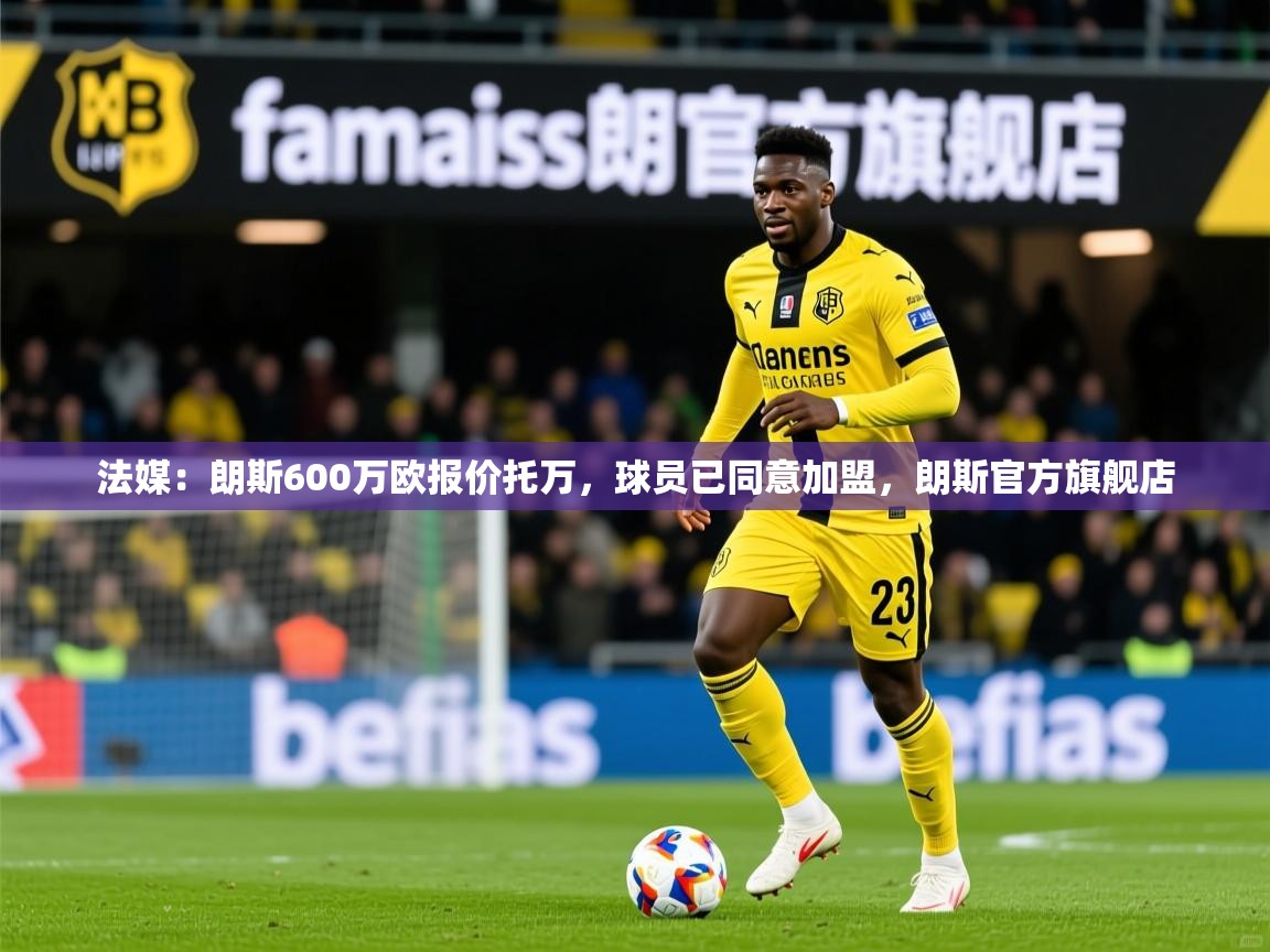 2025乐鱼体育官网在线登录入口法媒:朗斯600万欧报价托万,球员已同意加盟,朗斯官方旗舰店 第1张