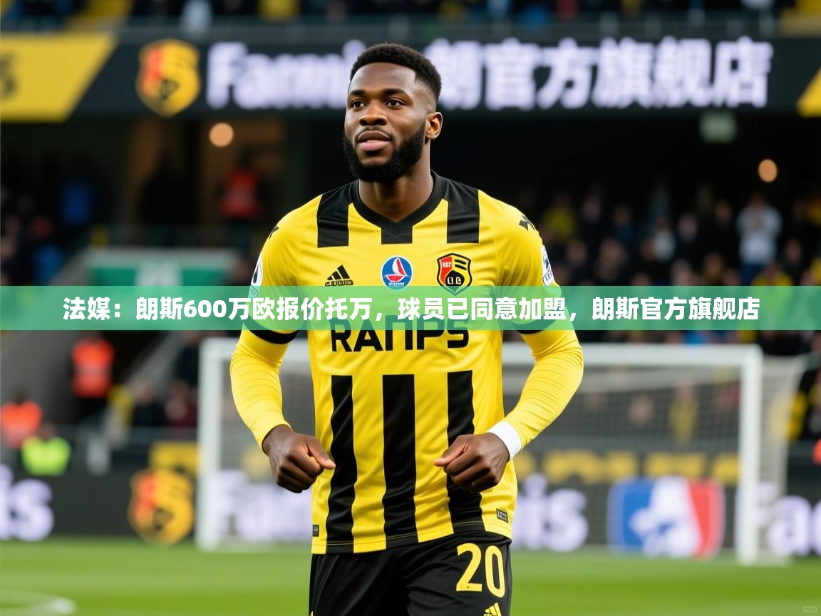 2025乐鱼体育官网在线登录入口法媒:朗斯600万欧报价托万,球员已同意加盟,朗斯官方旗舰店 第3张
