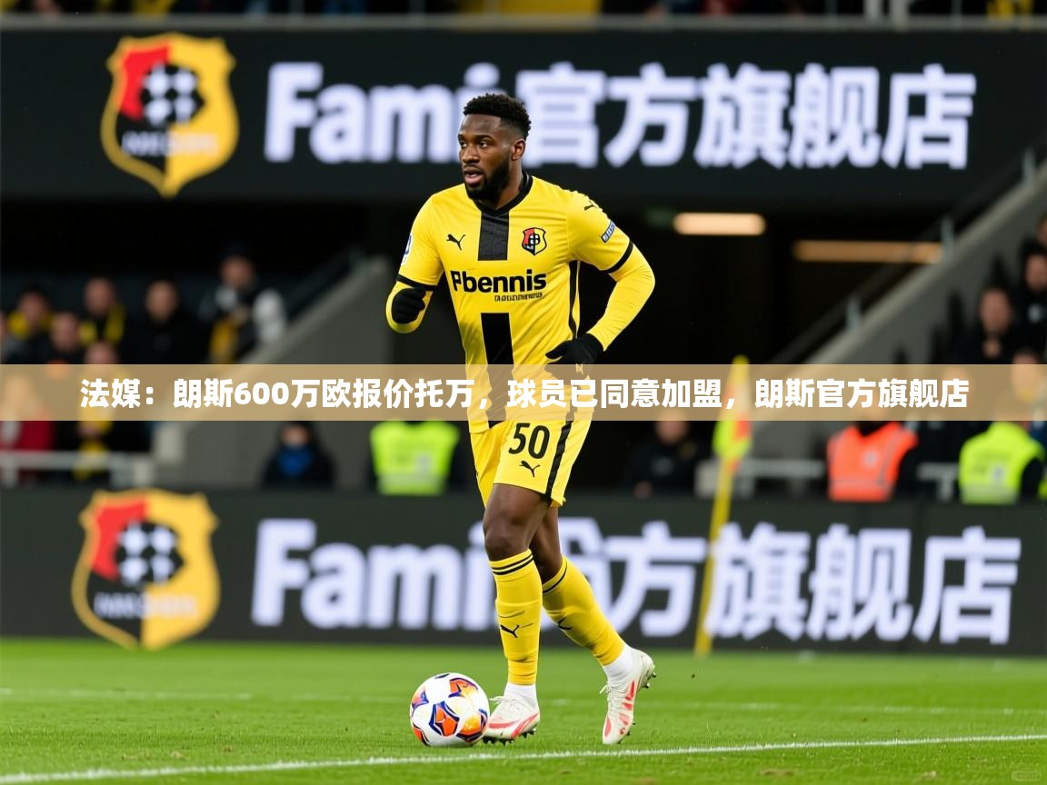 2025乐鱼体育官网在线登录入口法媒:朗斯600万欧报价托万,球员已同意加盟,朗斯官方旗舰店 第4张