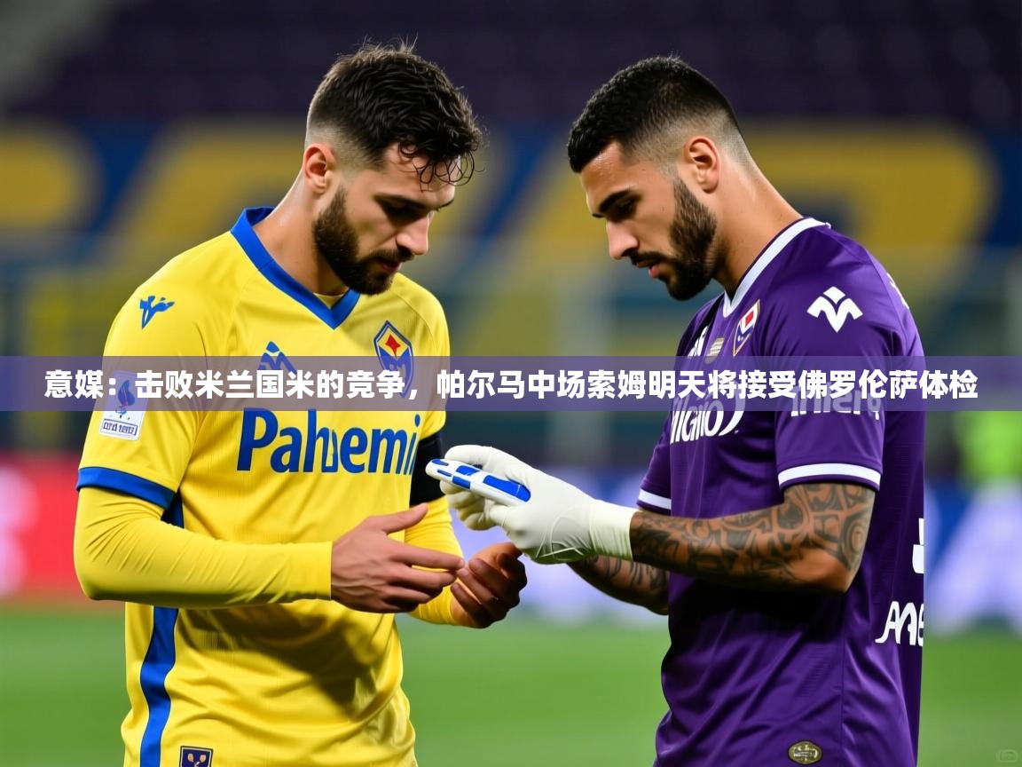 2025乐鱼体育网址意媒：击败米兰国米的竞争，帕尔马中场索姆明天将接受佛罗伦萨体检  第4张