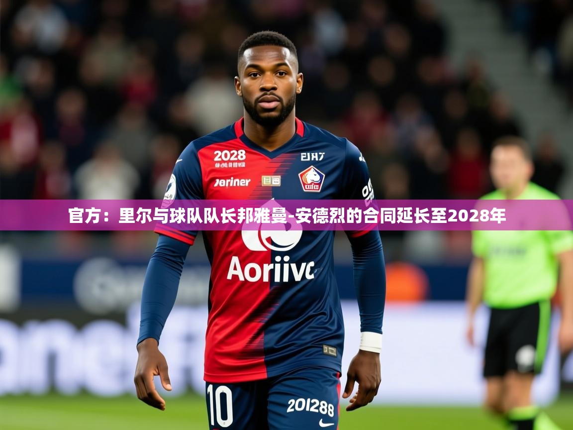 2025乐鱼体育app官网登录入口官方:里尔与球队队长邦雅曼-安德烈的合同延长至2028年 第1张