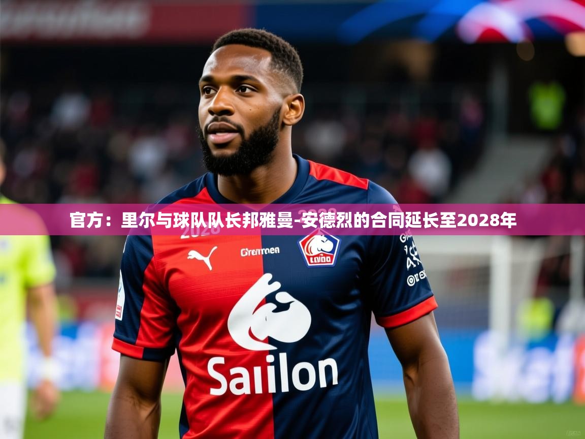 2025乐鱼体育app官网登录入口官方:里尔与球队队长邦雅曼-安德烈的合同延长至2028年 第2张
