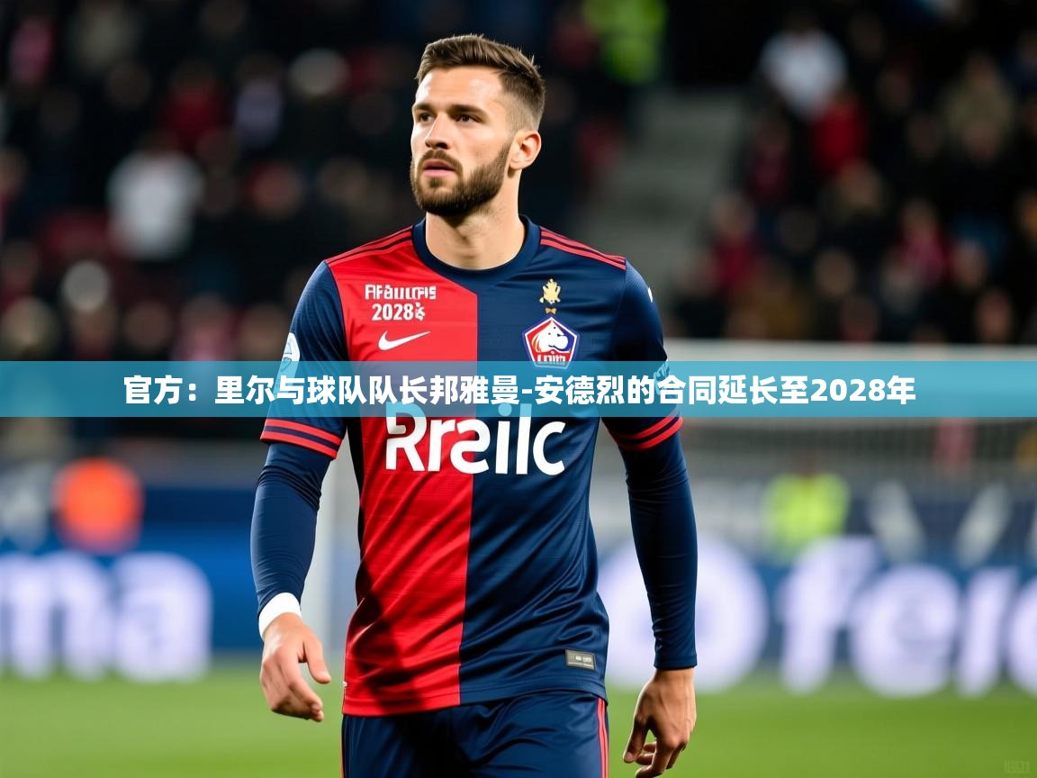 2025乐鱼体育app官网登录入口官方:里尔与球队队长邦雅曼-安德烈的合同延长至2028年 第3张