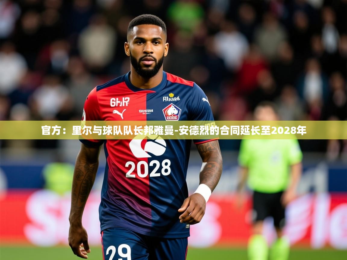 2025乐鱼体育app官网登录入口官方:里尔与球队队长邦雅曼-安德烈的合同延长至2028年 第4张