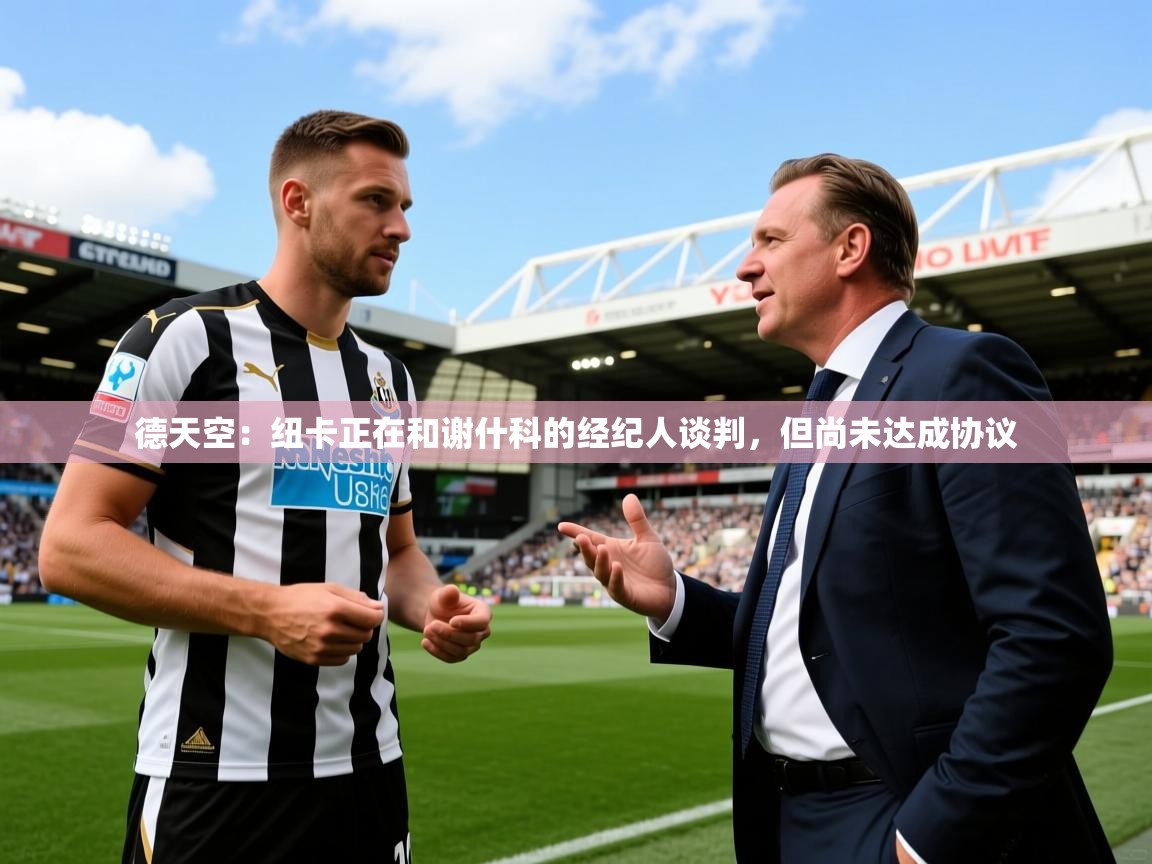 2025乐鱼体育网站入口德天空：纽卡正在和谢什科的经纪人谈判，但尚未达成协议