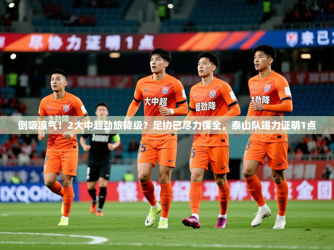 2025乐鱼体育官网倒吸凉气!2大中超劲旅降级?足协已尽力保全,泰山队竭力证明1点 第1张