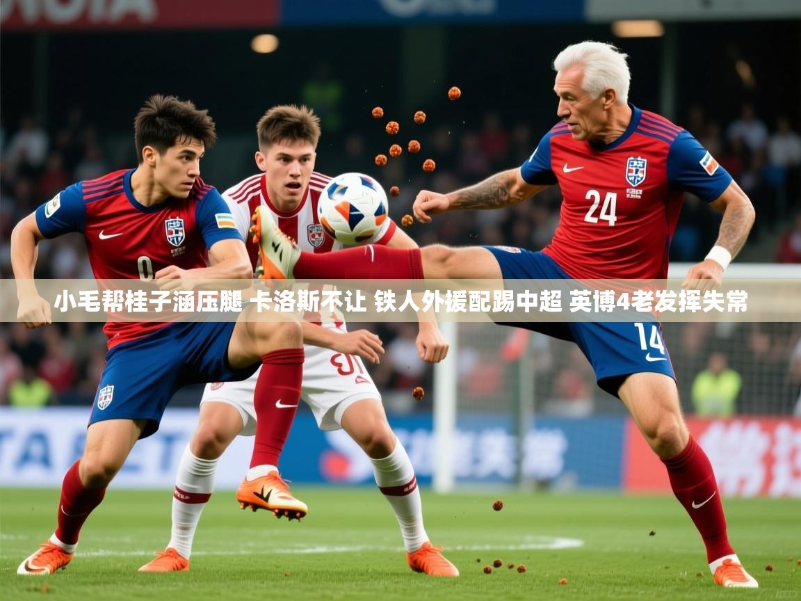 2025乐鱼体育app官网登录入口小毛帮桂子涵压腿 卡洛斯不让 铁人外援配踢中超 英博4老发挥失常 第1张