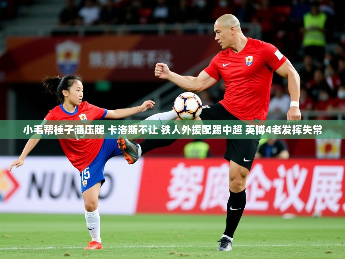 2025乐鱼体育app官网登录入口小毛帮桂子涵压腿 卡洛斯不让 铁人外援配踢中超 英博4老发挥失常 第2张