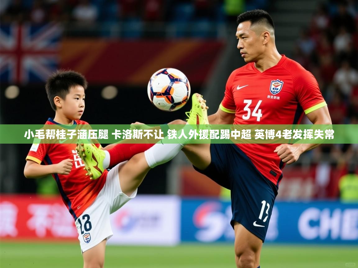 2025乐鱼体育app官网登录入口小毛帮桂子涵压腿 卡洛斯不让 铁人外援配踢中超 英博4老发挥失常 第3张