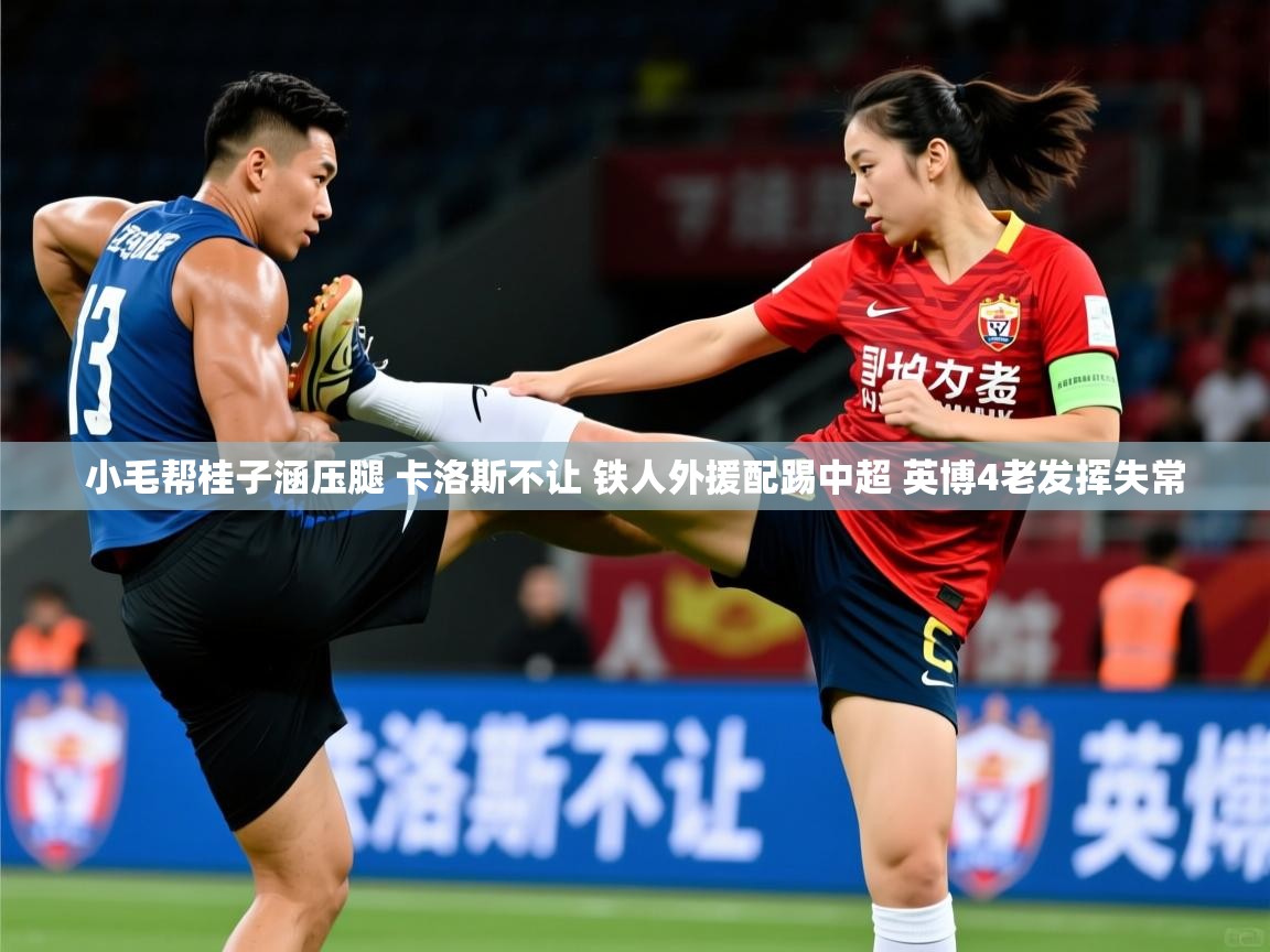 2025乐鱼体育app官网登录入口小毛帮桂子涵压腿 卡洛斯不让 铁人外援配踢中超 英博4老发挥失常 第4张
