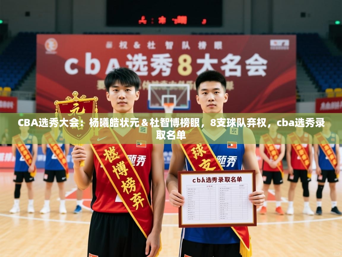 2025乐鱼体育 vip 注册CBA选秀大会：杨曦皓状元＆杜智博榜眼，8支球队弃权，cba选秀录取名单