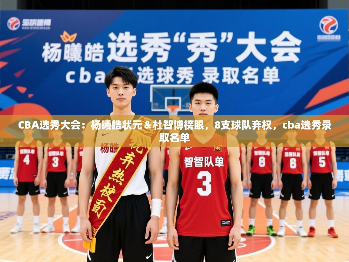 2025乐鱼体育 vip 注册CBA选秀大会:杨曦皓状元&杜智博榜眼,8支球队弃权,cba选秀录取名单 第3张