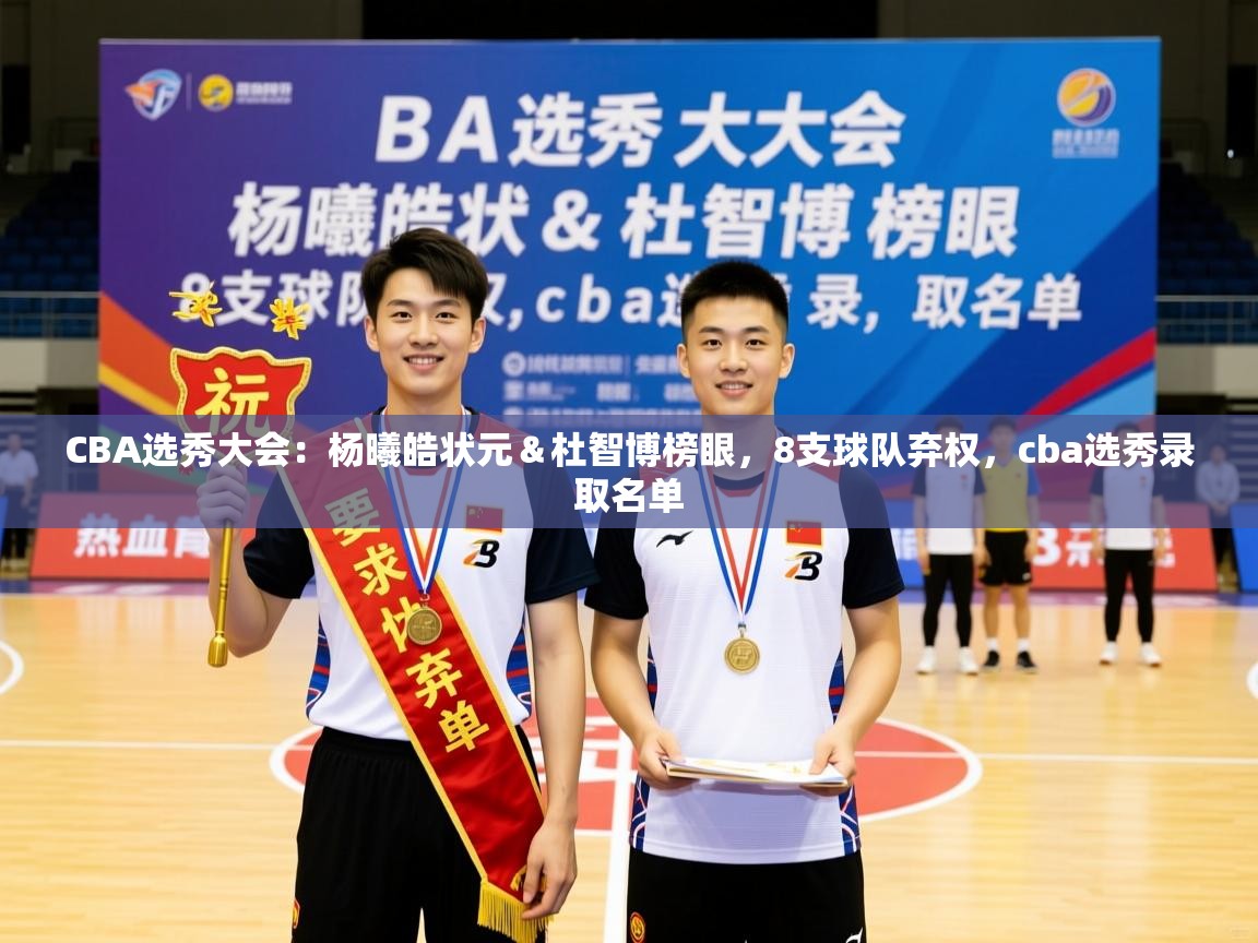 2025乐鱼体育 vip 注册CBA选秀大会:杨曦皓状元&杜智博榜眼,8支球队弃权,cba选秀录取名单 第2张