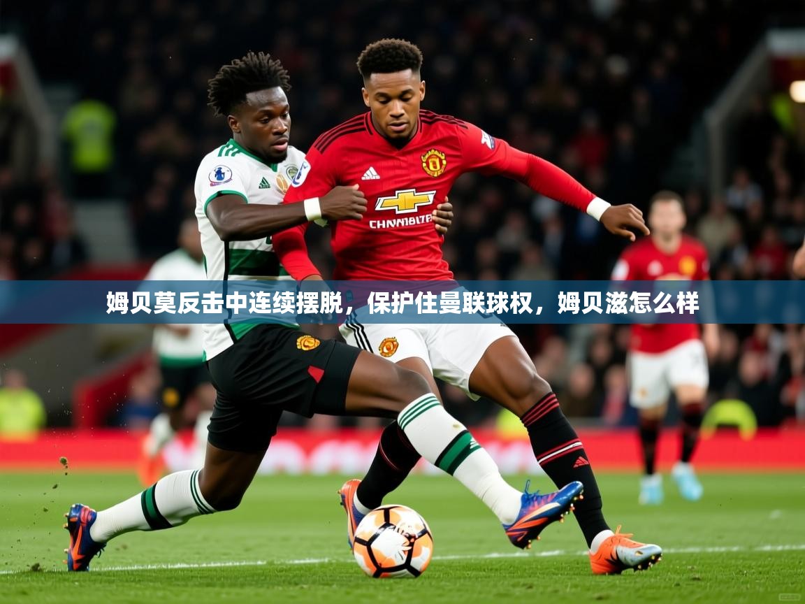 2025乐鱼体育在线官网姆贝莫反击中连续摆脱，保护住曼联球权，姆贝滋怎么样