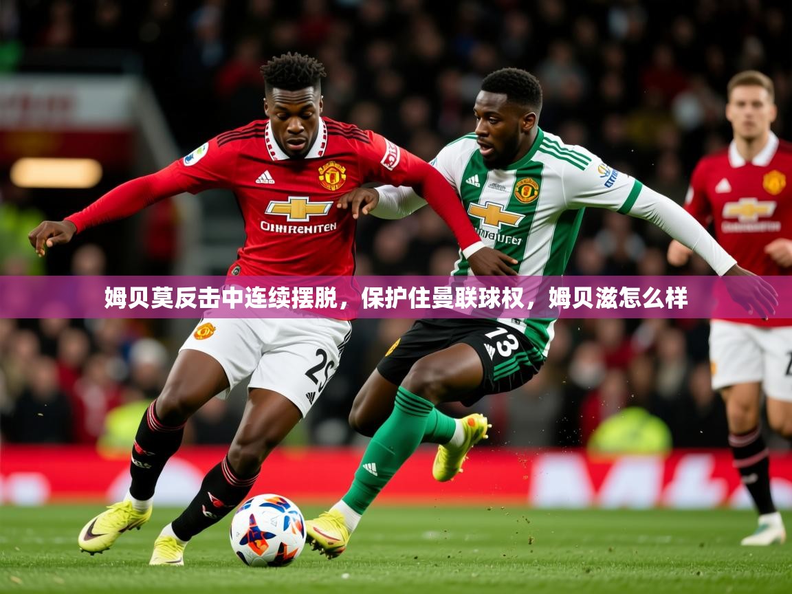 2025乐鱼体育在线官网姆贝莫反击中连续摆脱,保护住曼联球权,姆贝滋怎么样 第3张