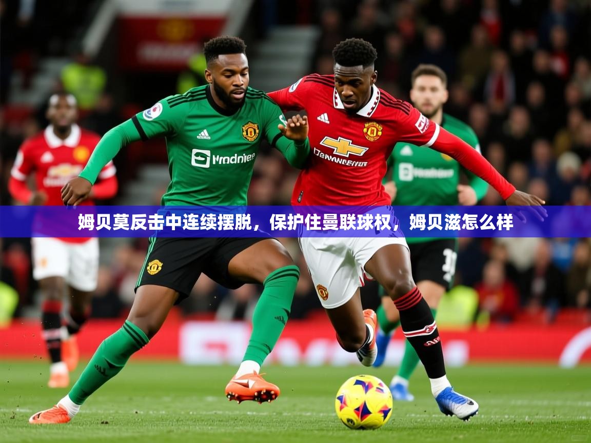 2025乐鱼体育在线官网姆贝莫反击中连续摆脱,保护住曼联球权,姆贝滋怎么样 第4张