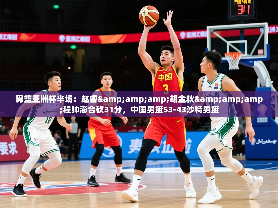 2025乐鱼体育官网男篮亚洲杯半场：赵睿&amp;amp;胡金秋&amp;amp;程帅澎合砍31分，中国男篮53-43沙特男篮  第2张