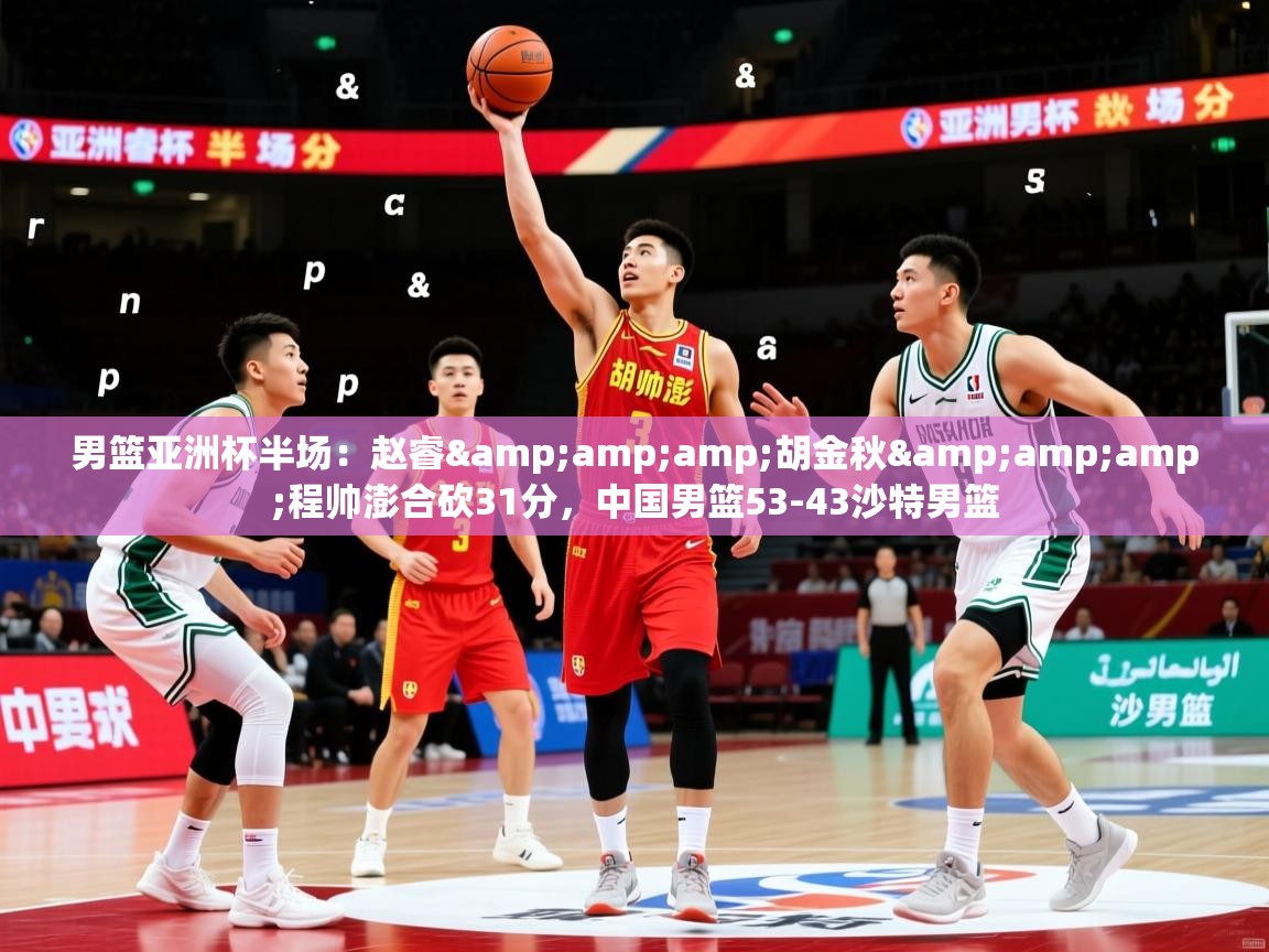 2025乐鱼体育官网男篮亚洲杯半场：赵睿&amp;amp;胡金秋&amp;amp;程帅澎合砍31分，中国男篮53-43沙特男篮  第3张