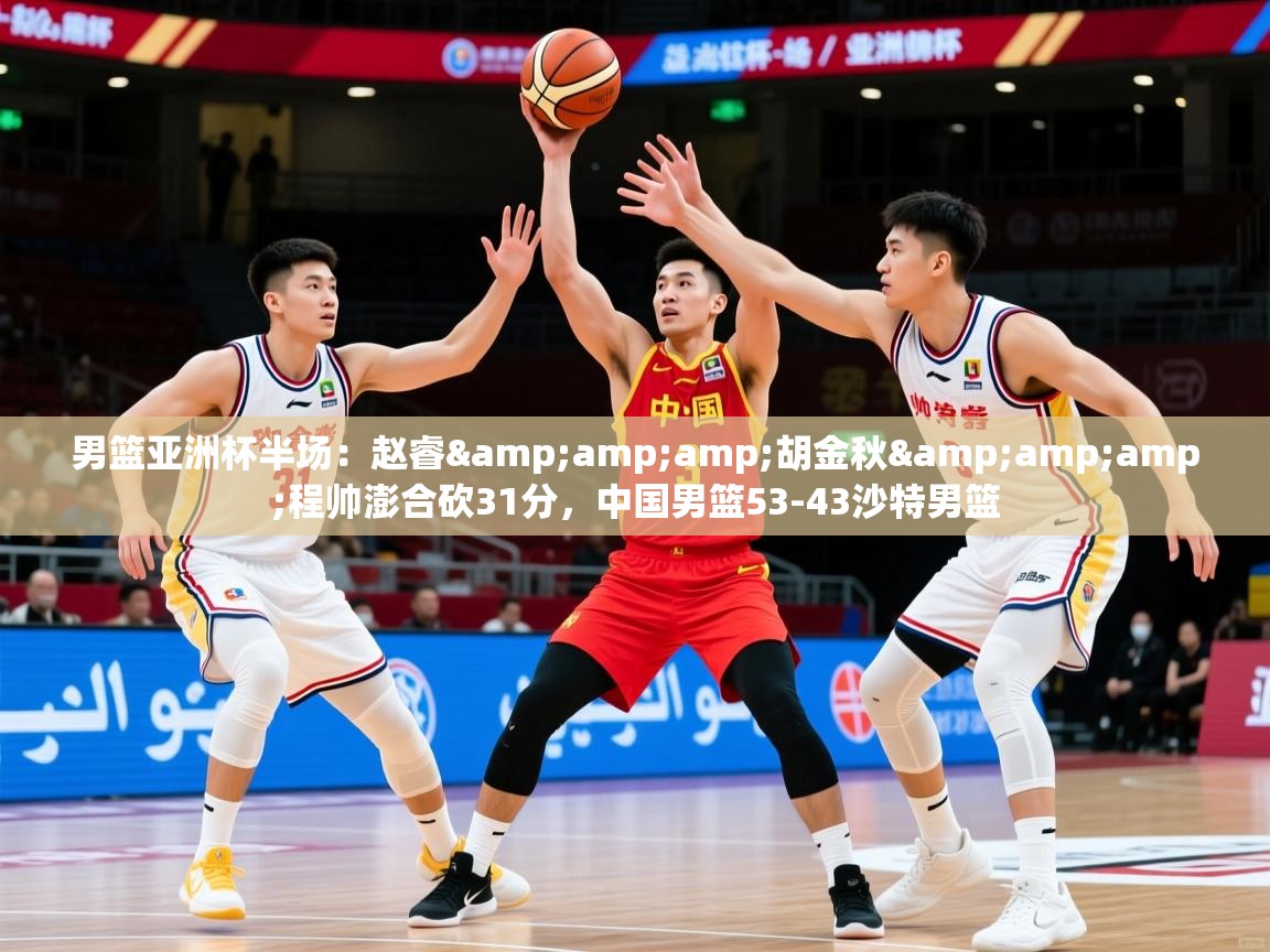 2025乐鱼体育官网男篮亚洲杯半场：赵睿&amp;amp;胡金秋&amp;amp;程帅澎合砍31分，中国男篮53-43沙特男篮  第4张