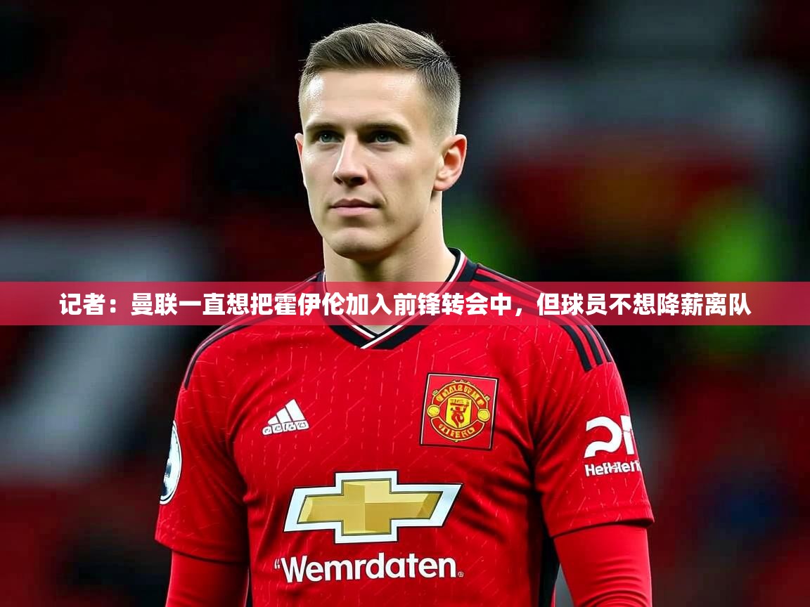 2025乐鱼体育在线入口记者：曼联一直想把霍伊伦加入前锋转会中，但球员不想降薪离队