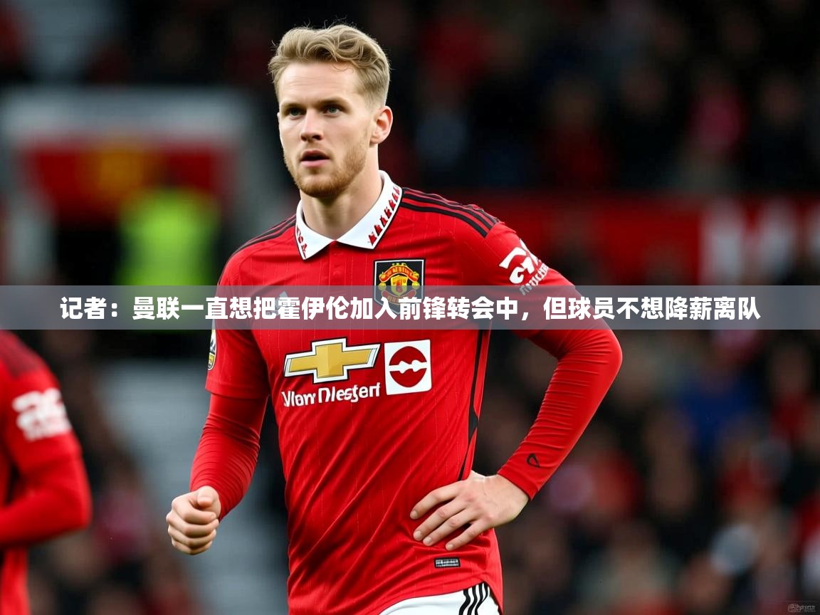 2025乐鱼体育在线入口记者：曼联一直想把霍伊伦加入前锋转会中，但球员不想降薪离队  第2张
