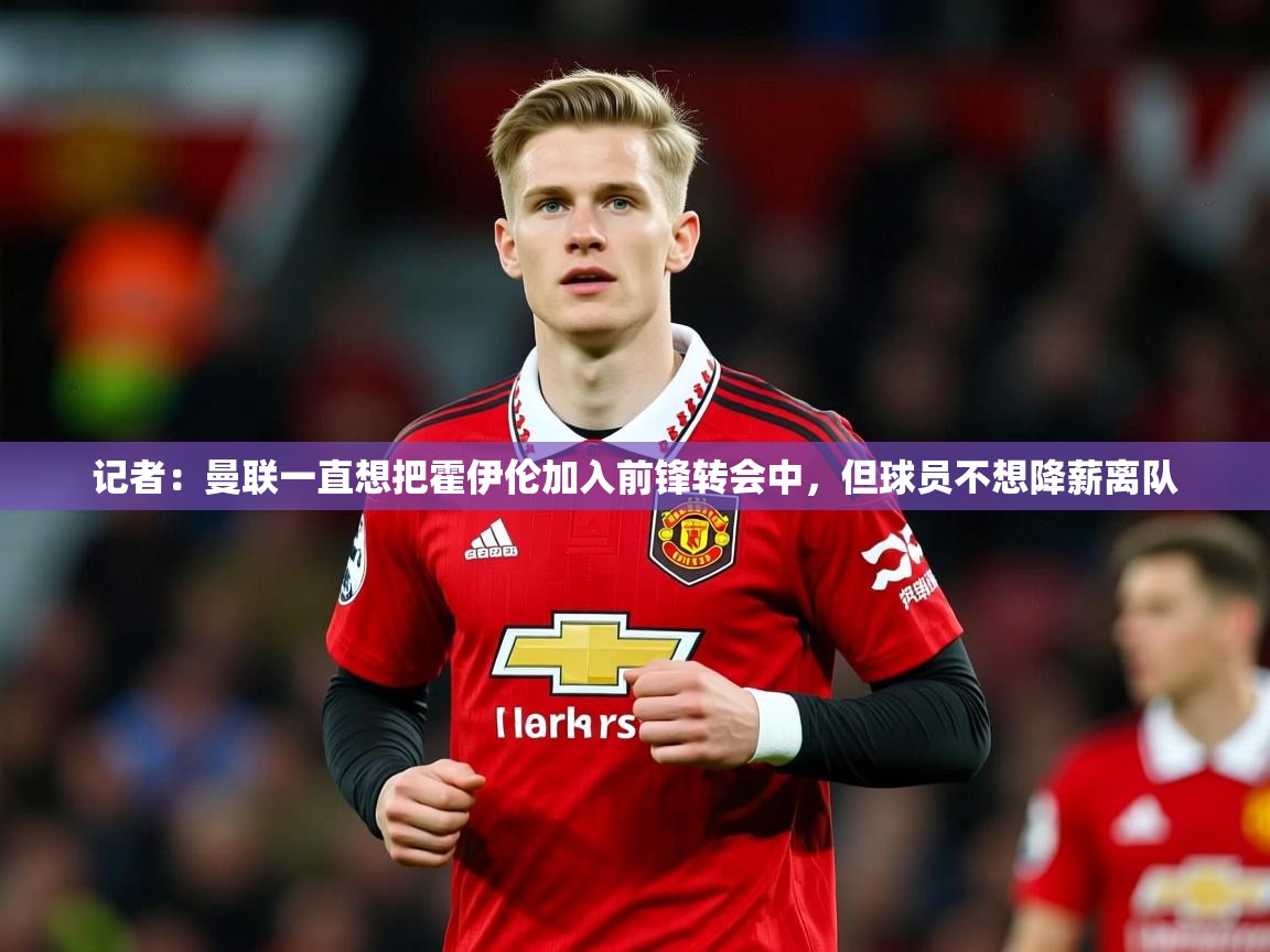 2025乐鱼体育在线入口记者：曼联一直想把霍伊伦加入前锋转会中，但球员不想降薪离队  第3张