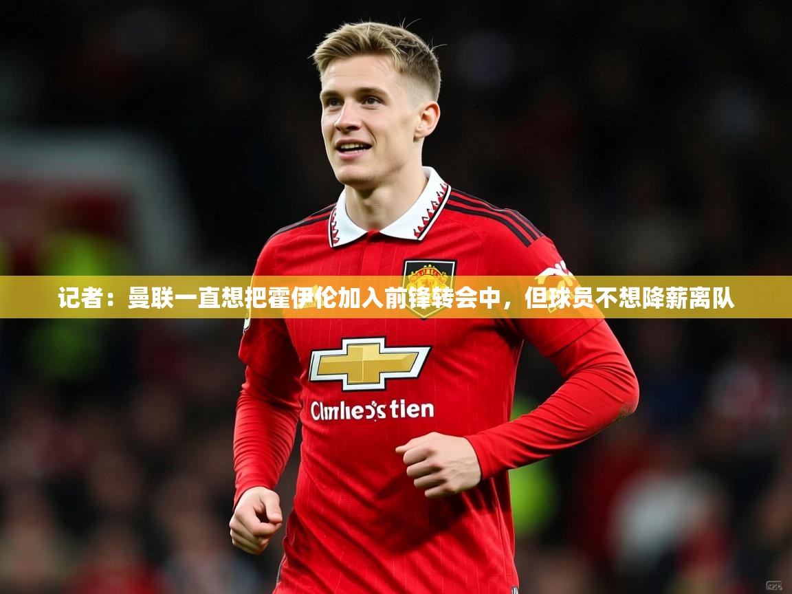 2025乐鱼体育在线入口记者：曼联一直想把霍伊伦加入前锋转会中，但球员不想降薪离队  第4张