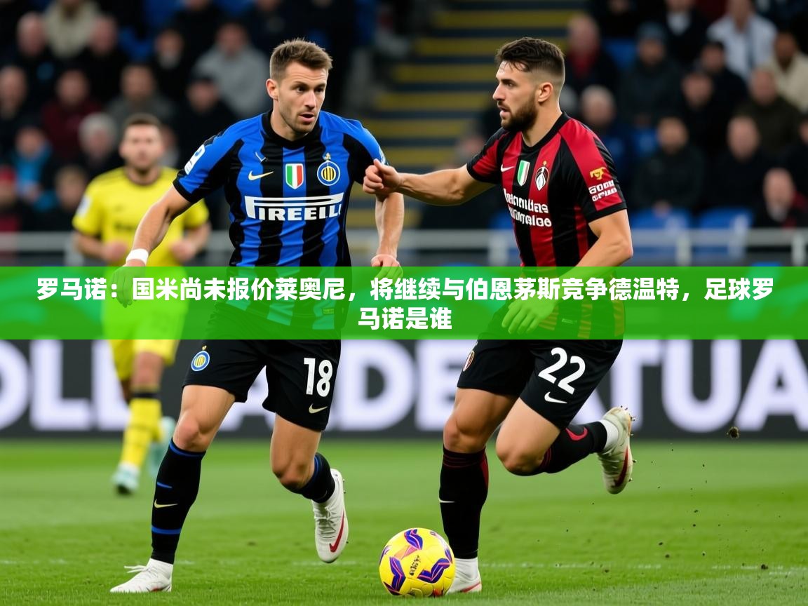 2025乐鱼体育在线网站罗马诺：国米尚未报价莱奥尼，将继续与伯恩茅斯竞争德温特，足球罗马诺是谁