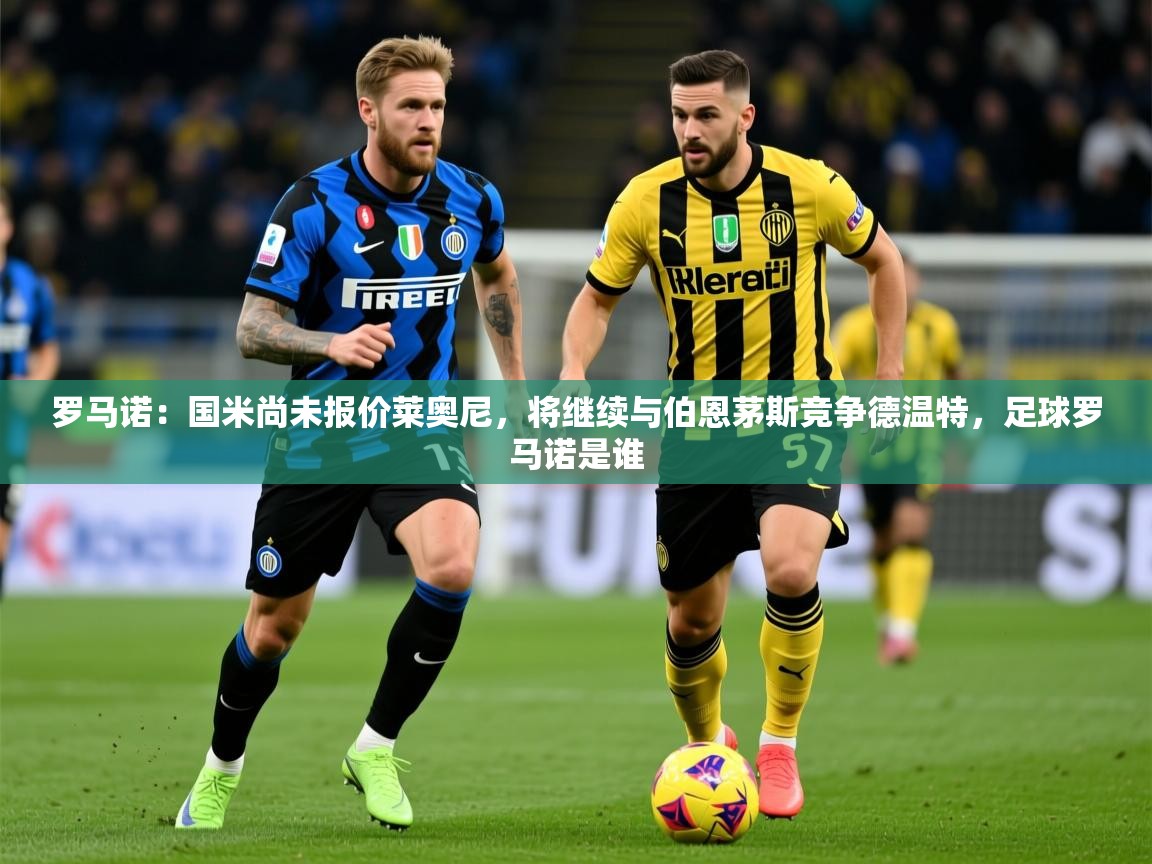 2025乐鱼体育在线网站罗马诺：国米尚未报价莱奥尼，将继续与伯恩茅斯竞争德温特，足球罗马诺是谁  第2张