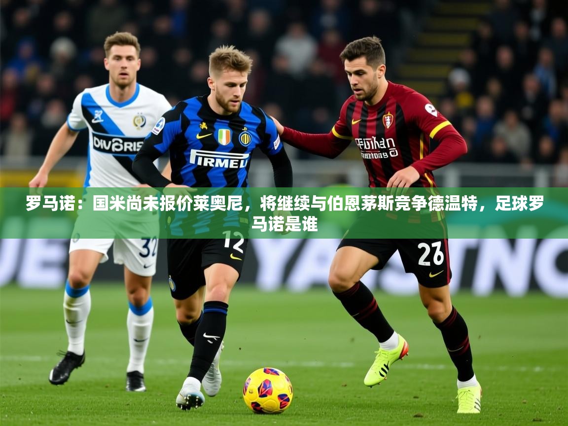 2025乐鱼体育在线网站罗马诺：国米尚未报价莱奥尼，将继续与伯恩茅斯竞争德温特，足球罗马诺是谁  第4张