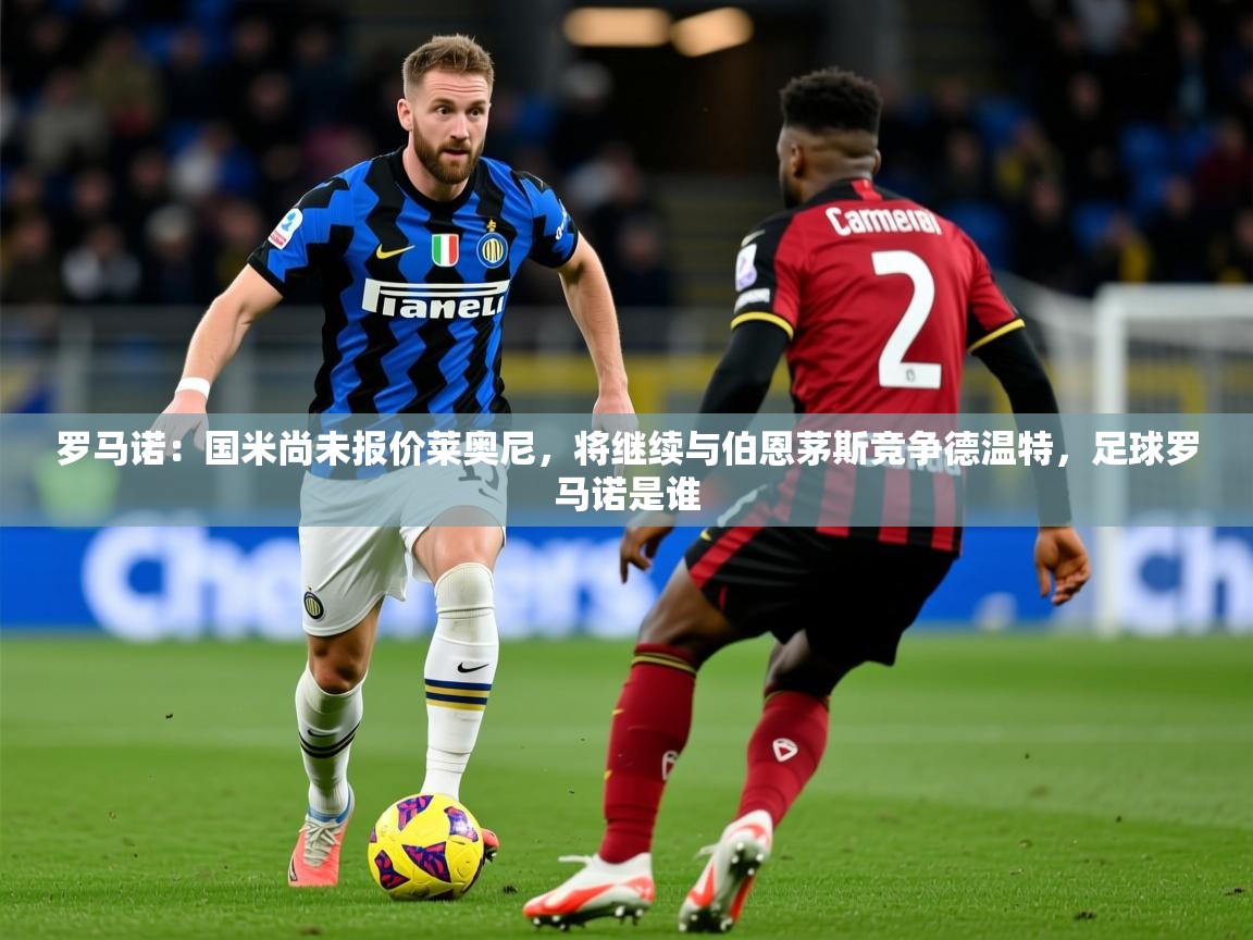 2025乐鱼体育在线网站罗马诺：国米尚未报价莱奥尼，将继续与伯恩茅斯竞争德温特，足球罗马诺是谁  第3张