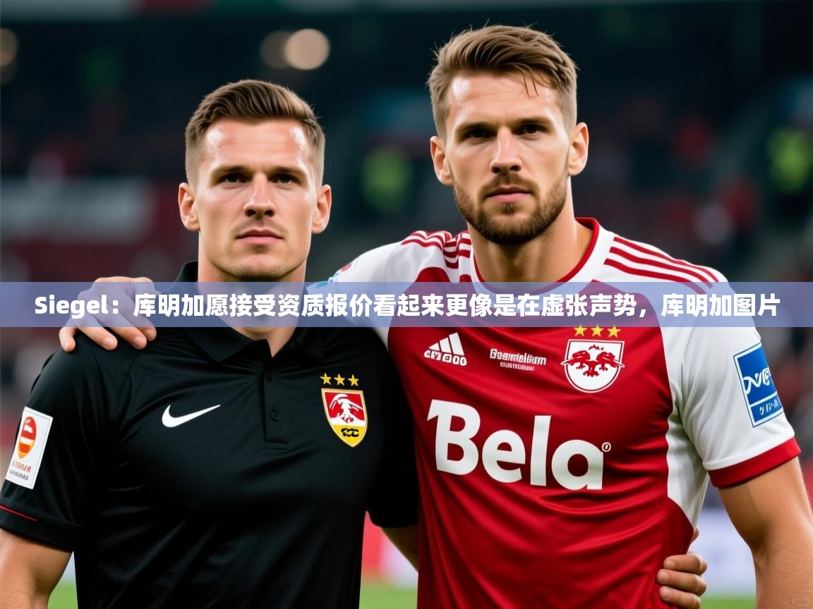 2025乐鱼体育app下载官网(中国)Siegel：库明加愿接受资质报价看起来更像是在虚张声势，库明加图片