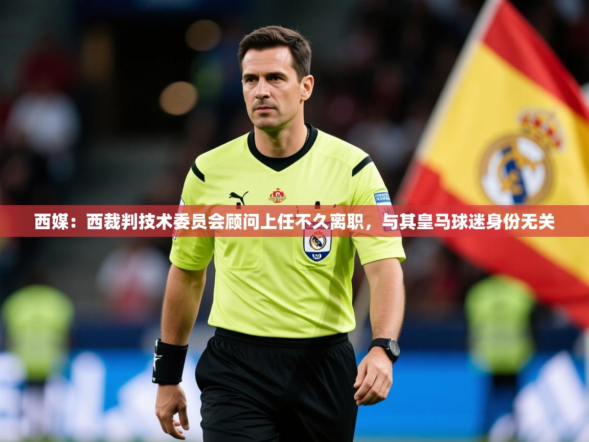 2025乐鱼体育 vip 注册西媒：西裁判技术委员会顾问上任不久离职，与其皇马球迷身份无关  第2张