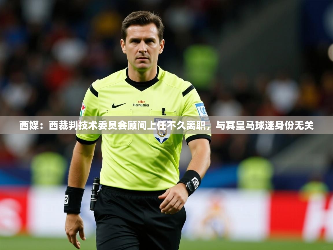 2025乐鱼体育 vip 注册西媒：西裁判技术委员会顾问上任不久离职，与其皇马球迷身份无关  第3张